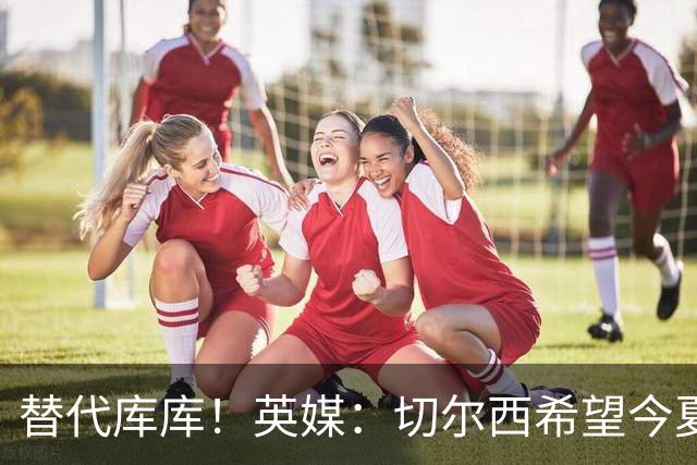 替代库库！英媒：切尔西希望今夏签下至少两名具备首发实力的后卫